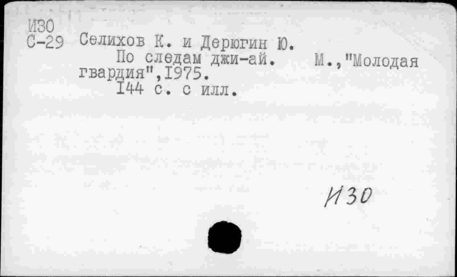 ﻿изо „
0-29 Селихов К. и Дерюгин Ю. По следам джи-ай. гвардия”,1975.
144 с. с илл.
М.,"Молодая
//зг?